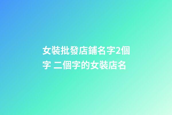 女裝批發店鋪名字2個字 二個字的女裝店名-第1張-店鋪起名-玄機派
